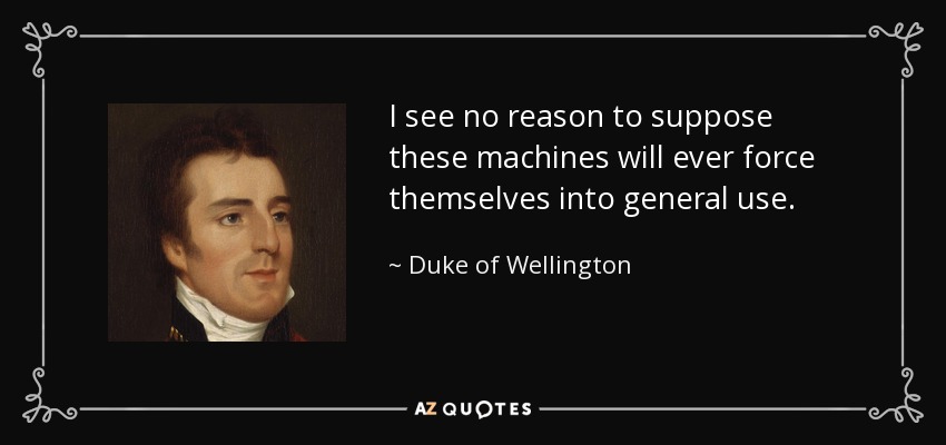 I see no reason to suppose these machines will ever force themselves into general use. - Duke of Wellington