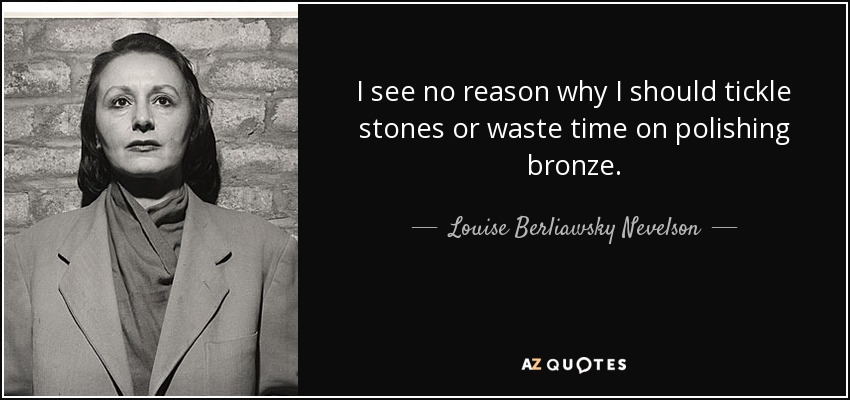 I see no reason why I should tickle stones or waste time on polishing bronze. - Louise Berliawsky Nevelson