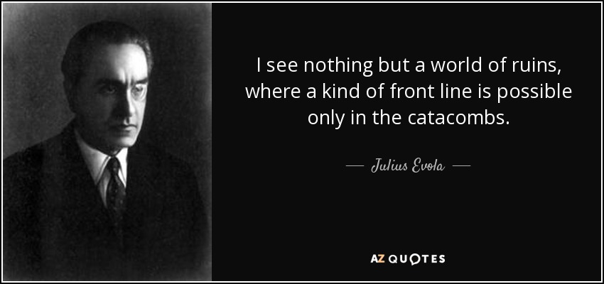 I see nothing but a world of ruins, where a kind of front line is possible only in the catacombs. - Julius Evola
