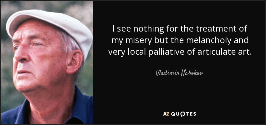 I see nothing for the treatment of my misery but the melancholy and very local palliative of articulate art. - Vladimir Nabokov
