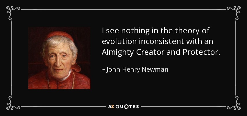 I see nothing in the theory of evolution inconsistent with an Almighty Creator and Protector. - John Henry Newman