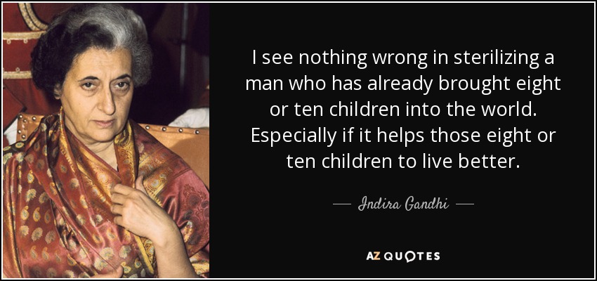 I see nothing wrong in sterilizing a man who has already brought eight or ten children into the world. Especially if it helps those eight or ten children to live better. - Indira Gandhi