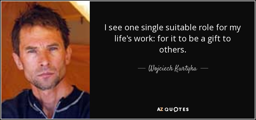 I see one single suitable role for my life's work: for it to be a gift to others. - Wojciech Kurtyka