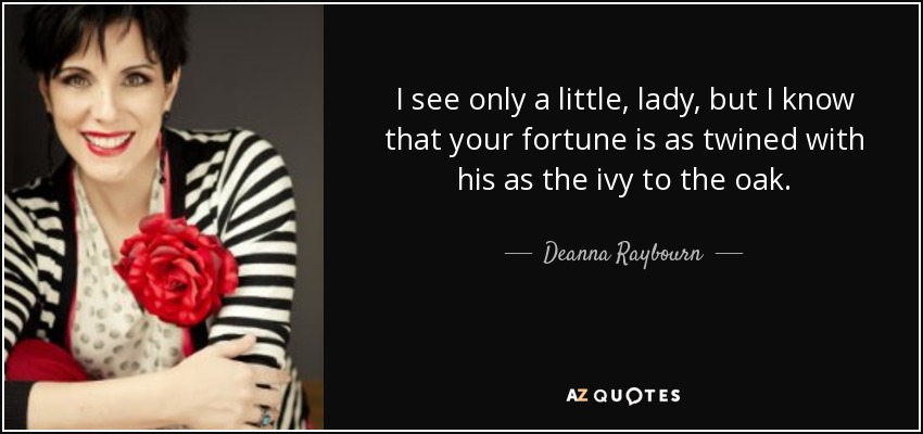 I see only a little, lady, but I know that your fortune is as twined with his as the ivy to the oak. - Deanna Raybourn