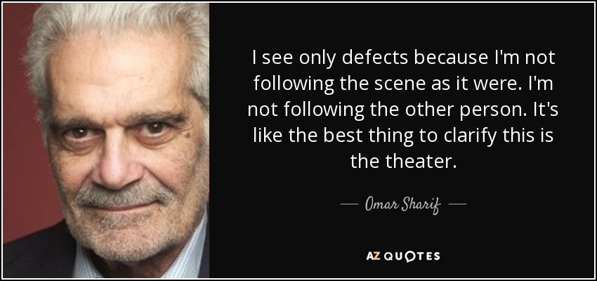I see only defects because I'm not following the scene as it were. I'm not following the other person. It's like the best thing to clarify this is the theater. - Omar Sharif