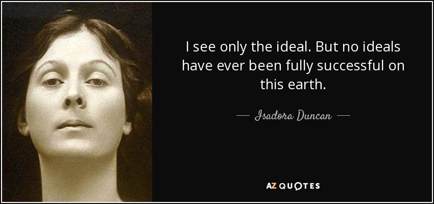 I see only the ideal. But no ideals have ever been fully successful on this earth. - Isadora Duncan