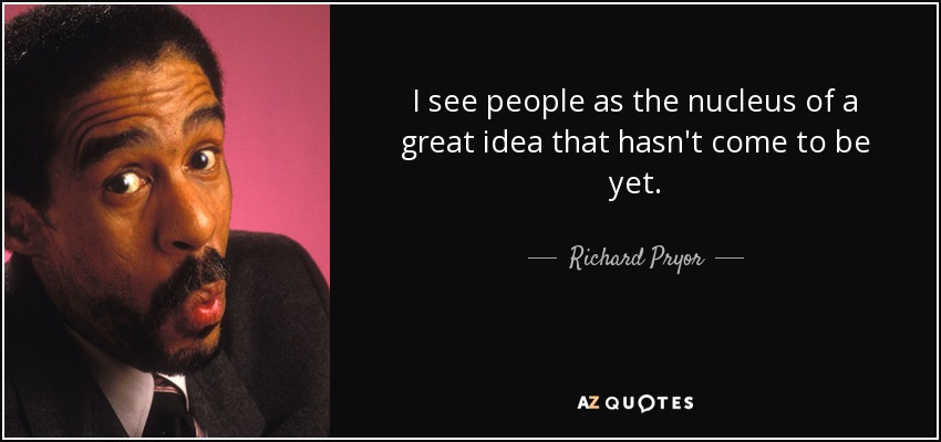 I see people as the nucleus of a great idea that hasn't come to be yet. - Richard Pryor