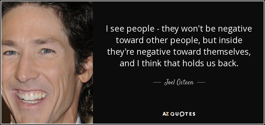 I see people - they won't be negative toward other people, but inside they're negative toward themselves, and I think that holds us back. - Joel Osteen