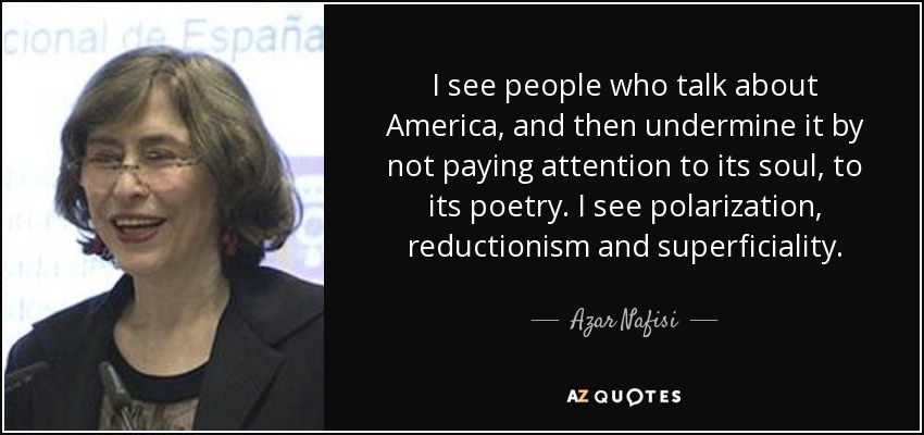 I see people who talk about America, and then undermine it by not paying attention to its soul, to its poetry. I see polarization, reductionism and superficiality. - Azar Nafisi