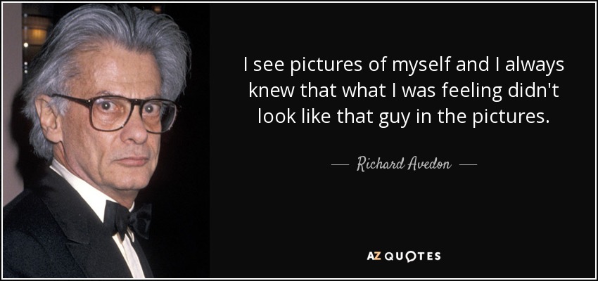 I see pictures of myself and I always knew that what I was feeling didn't look like that guy in the pictures. - Richard Avedon