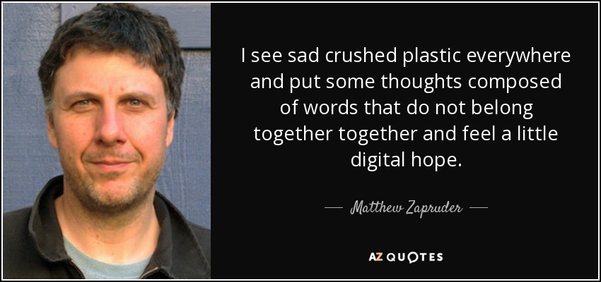 I see sad crushed plastic everywhere and put some thoughts composed of words that do not belong together together and feel a little digital hope. - Matthew Zapruder