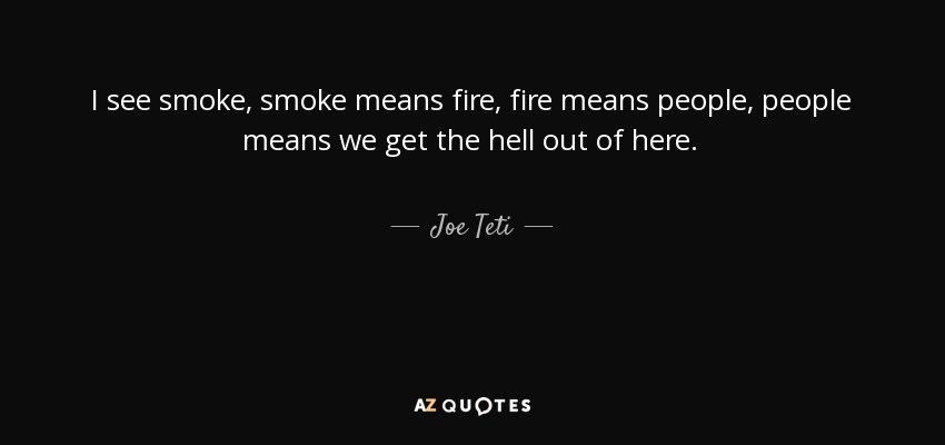 I see smoke, smoke means fire, fire means people, people means we get the hell out of here. - Joe Teti