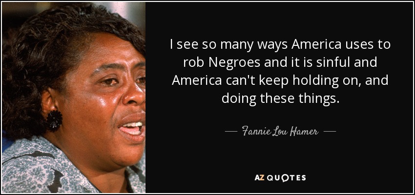 I see so many ways America uses to rob Negroes and it is sinful and America can't keep holding on, and doing these things. - Fannie Lou Hamer