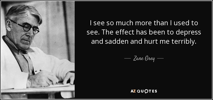 I see so much more than I used to see. The effect has been to depress and sadden and hurt me terribly. - Zane Grey