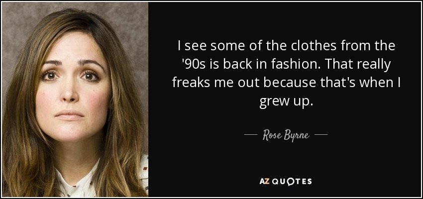 I see some of the clothes from the '90s is back in fashion. That really freaks me out because that's when I grew up. - Rose Byrne