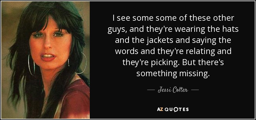 I see some some of these other guys, and they're wearing the hats and the jackets and saying the words and they're relating and they're picking. But there's something missing. - Jessi Colter