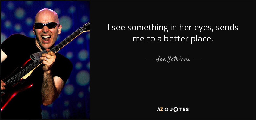 I see something in her eyes, sends me to a better place. - Joe Satriani