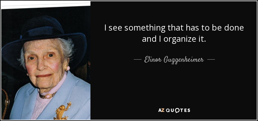 I see something that has to be done and I organize it. - Elinor Guggenheimer