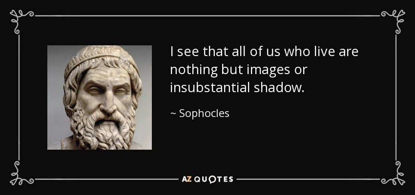 I see that all of us who live are nothing but images or insubstantial shadow. - Sophocles