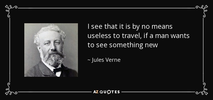 I see that it is by no means useless to travel, if a man wants to see something new - Jules Verne