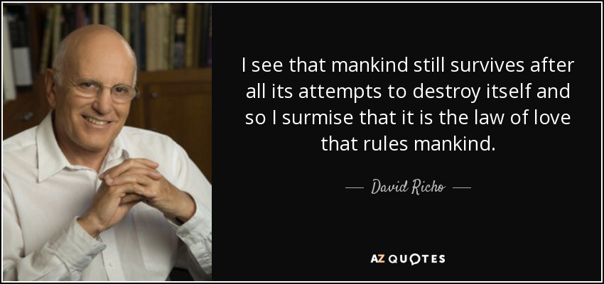 I see that mankind still survives after all its attempts to destroy itself and so I surmise that it is the law of love that rules mankind. - David Richo