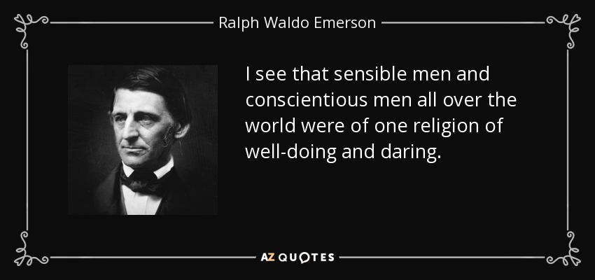 I see that sensible men and conscientious men all over the world were of one religion of well-doing and daring. - Ralph Waldo Emerson