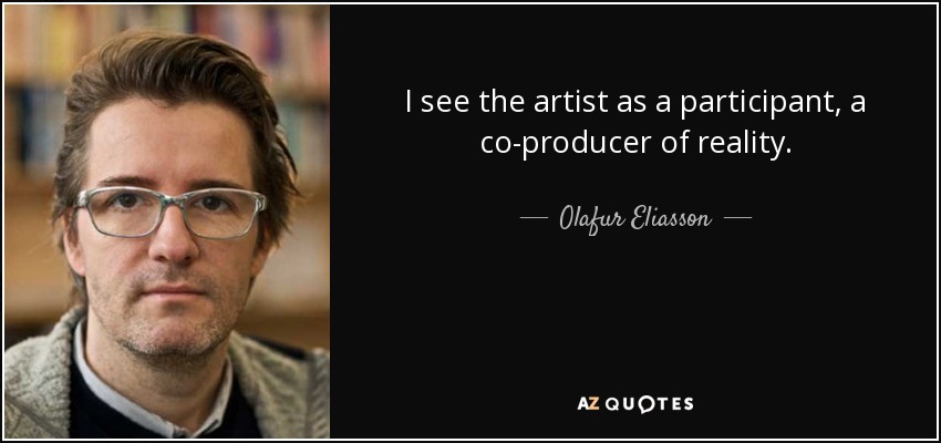 I see the artist as a participant, a co-producer of reality. - Olafur Eliasson