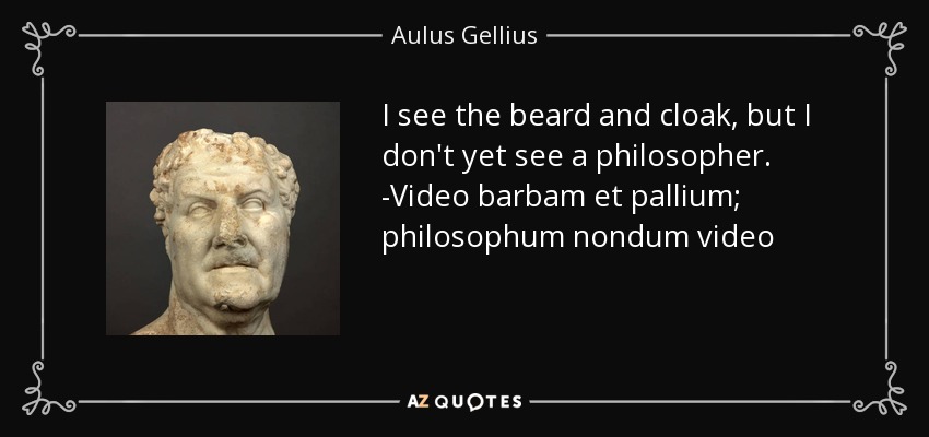 I see the beard and cloak, but I don't yet see a philosopher. -Video barbam et pallium; philosophum nondum video - Aulus Gellius