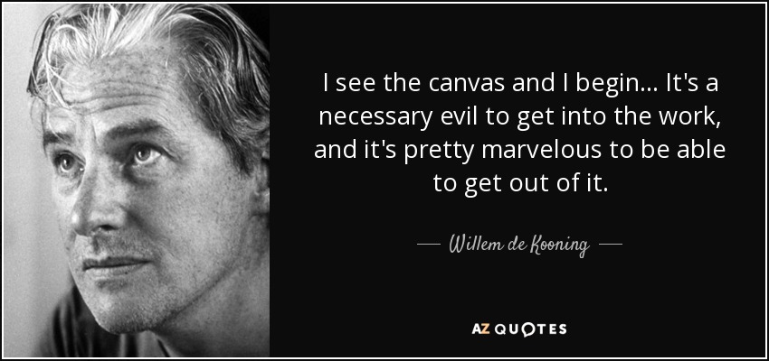I see the canvas and I begin... It's a necessary evil to get into the work, and it's pretty marvelous to be able to get out of it. - Willem de Kooning