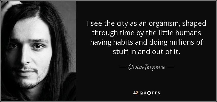 I see the city as an organism, shaped through time by the little humans having habits and doing millions of stuff in and out of it. - Olivier Theyskens