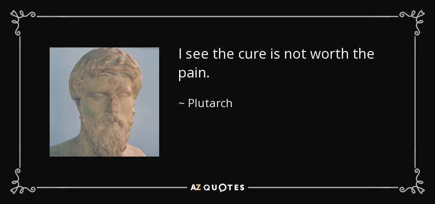 I see the cure is not worth the pain. - Plutarch