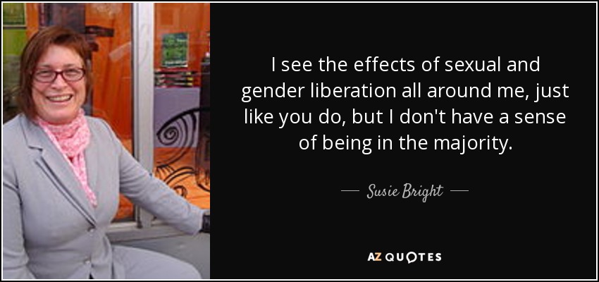 I see the effects of sexual and gender liberation all around me, just like you do, but I don't have a sense of being in the majority. - Susie Bright