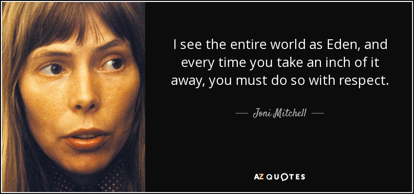 I see the entire world as Eden, and every time you take an inch of it away, you must do so with respect. - Joni Mitchell
