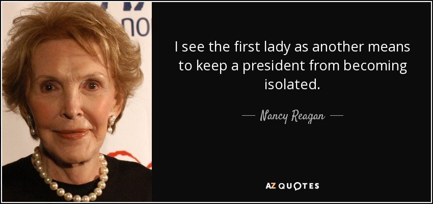 I see the first lady as another means to keep a president from becoming isolated. - Nancy Reagan