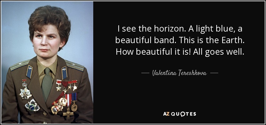 I see the horizon. A light blue, a beautiful band. This is the Earth. How beautiful it is! All goes well. - Valentina Tereshkova