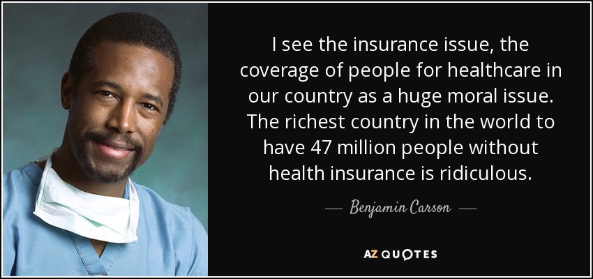I see the insurance issue, the coverage of people for healthcare in our country as a huge moral issue. The richest country in the world to have 47 million people without health insurance is ridiculous. - Benjamin Carson