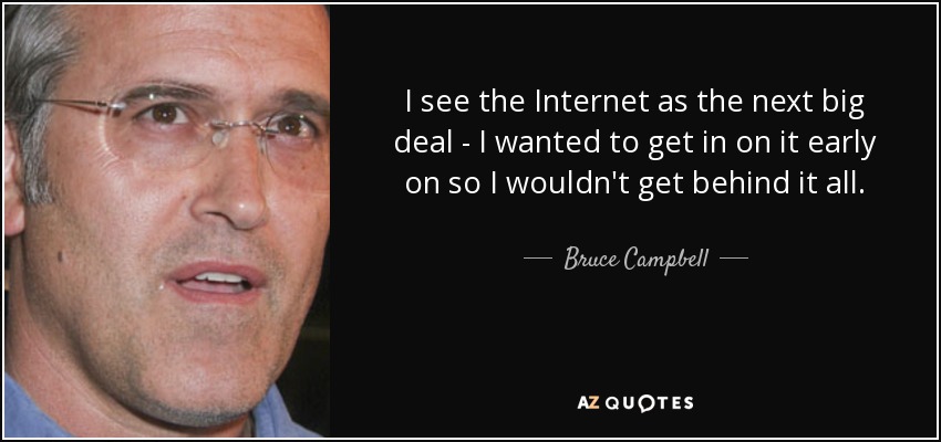 I see the Internet as the next big deal - I wanted to get in on it early on so I wouldn't get behind it all. - Bruce Campbell