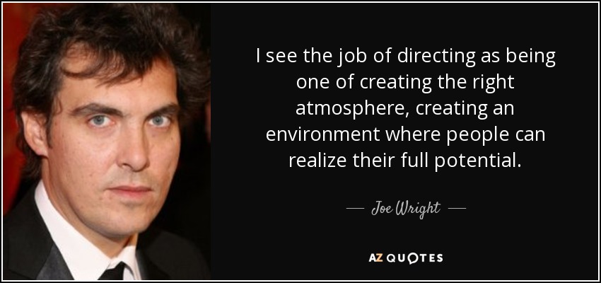 I see the job of directing as being one of creating the right atmosphere, creating an environment where people can realize their full potential. - Joe Wright