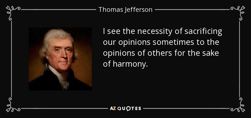 I see the necessity of sacrificing our opinions sometimes to the opinions of others for the sake of harmony. - Thomas Jefferson