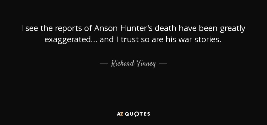 I see the reports of Anson Hunter's death have been greatly exaggerated... and I trust so are his war stories. - Richard Finney