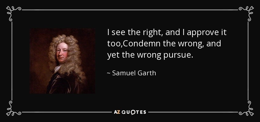 I see the right, and I approve it too,Condemn the wrong, and yet the wrong pursue. - Samuel Garth