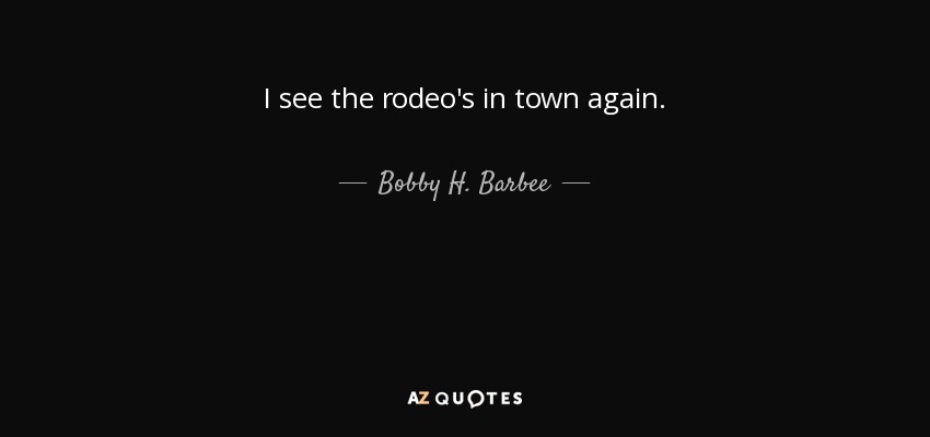 I see the rodeo's in town again. - Bobby H. Barbee, Sr.