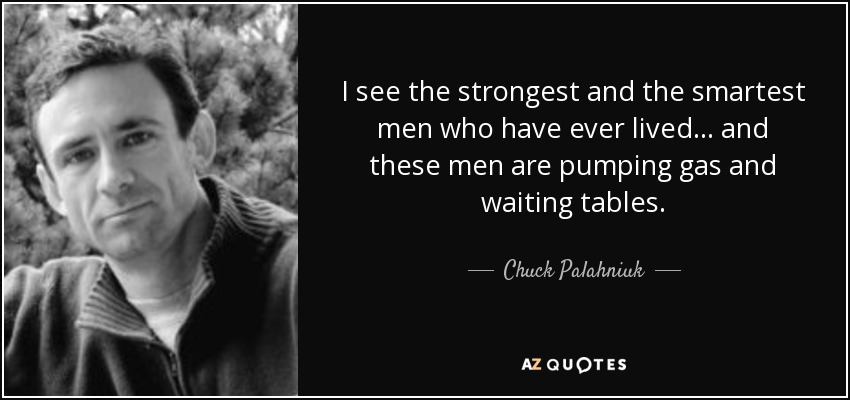 I see the strongest and the smartest men who have ever lived... and these men are pumping gas and waiting tables. - Chuck Palahniuk