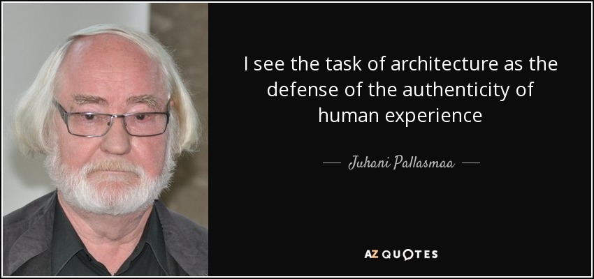 I see the task of architecture as the defense of the authenticity of human experience - Juhani Pallasmaa