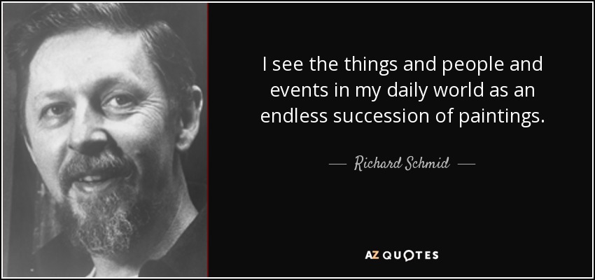 I see the things and people and events in my daily world as an endless succession of paintings. - Richard Schmid