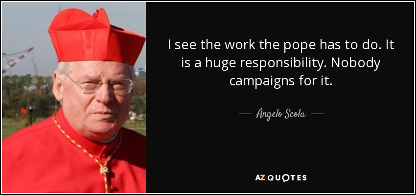 I see the work the pope has to do. It is a huge responsibility. Nobody campaigns for it. - Angelo Scola