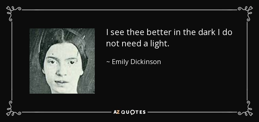I see thee better in the dark I do not need a light. - Emily Dickinson