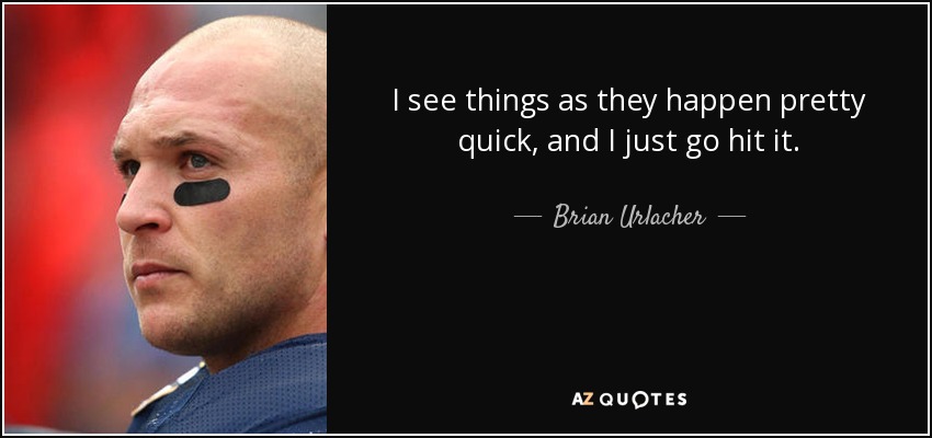 I see things as they happen pretty quick, and I just go hit it. - Brian Urlacher