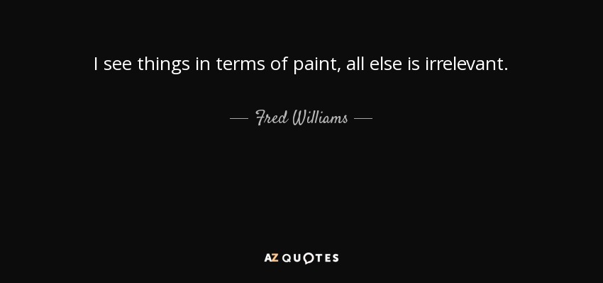 I see things in terms of paint, all else is irrelevant. - Fred Williams