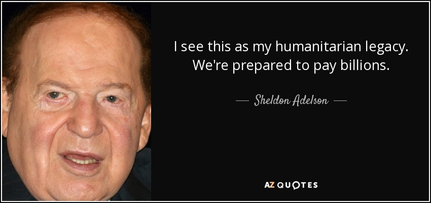 I see this as my humanitarian legacy. We're prepared to pay billions. - Sheldon Adelson